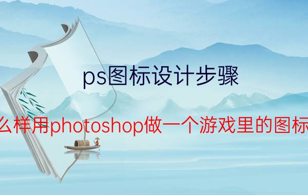 ps图标设计步骤 怎么样用photoshop做一个游戏里的图标咧？